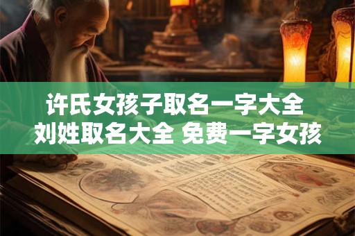 许氏女孩子取名一字大全 刘姓取名大全 免费一字女孩子