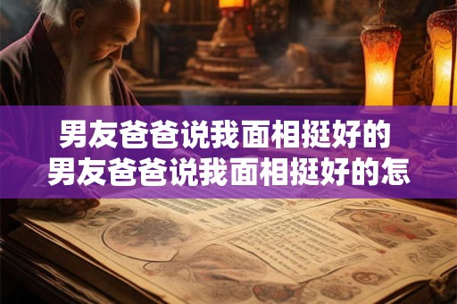 男友爸爸说我面相挺好的 男友爸爸说我面相挺好的怎么回答
