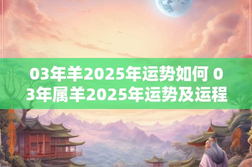 03年羊2025年运势如何 03年属羊2025年运势及运程每月运程