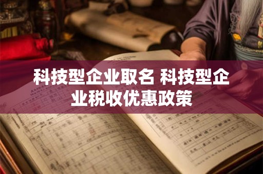 科技型企业取名 科技型企业税收优惠政策