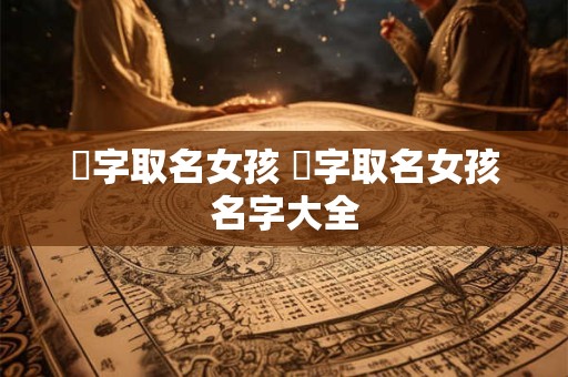 珣字取名女孩 珣字取名女孩名字大全