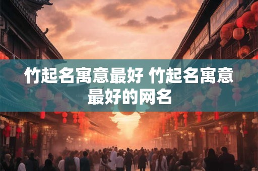竹起名寓意最好 竹起名寓意最好的网名