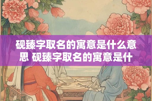 砚臻字取名的寓意是什么意思 砚臻字取名的寓意是什么意思啊