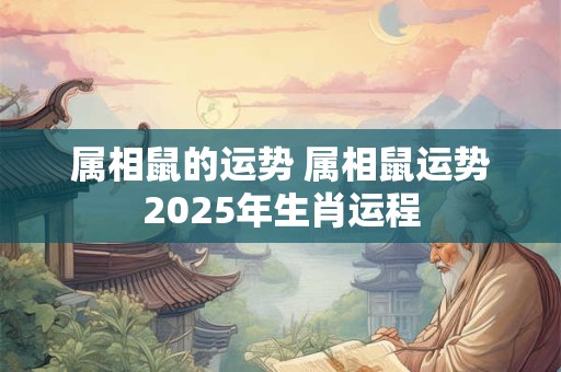 属相鼠的运势 属相鼠运势2025年生肖运程