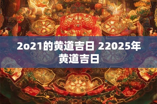 2o21的黄道吉日 22025年黄道吉日