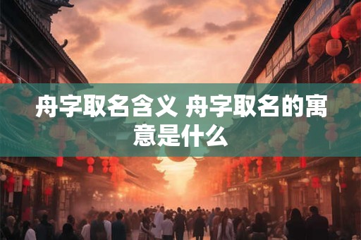 舟字取名含义 舟字取名的寓意是什么