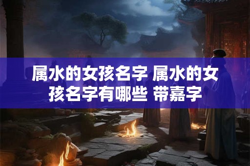 属水的女孩名字 属水的女孩名字有哪些 带嘉字
