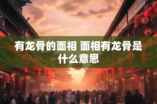 有龙骨的面相 面相有龙骨是什么意思