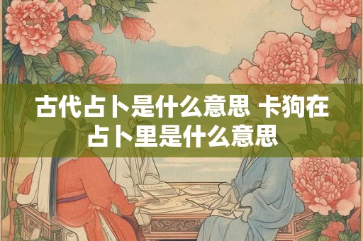 古代占卜是什么意思 卡狗在占卜里是什么意思