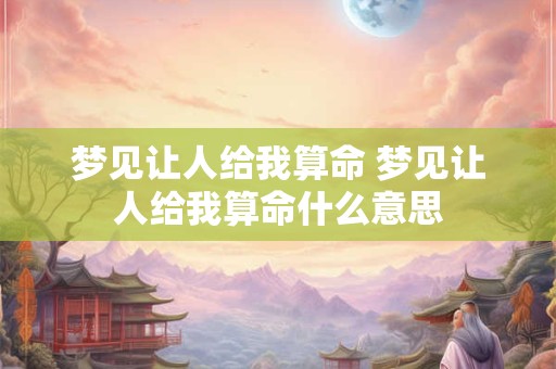 梦见让人给我算命 梦见让人给我算命什么意思