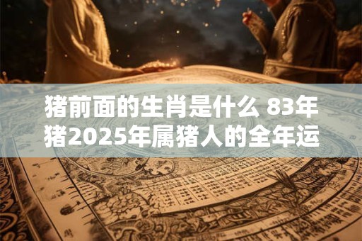 猪前面的生肖是什么 83年猪2026年属猪人的全年运势 猪前面的生肖是什么 83年猪2026年属猪人的全年运势