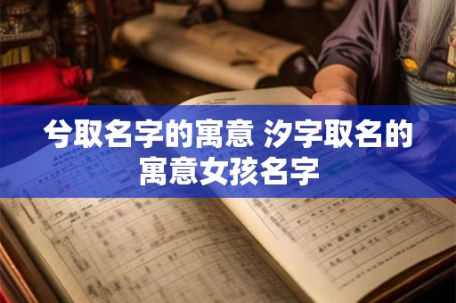 兮取名字的寓意 汐字取名的寓意女孩名字