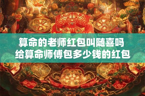算命的老师红包叫随喜吗 给算命师傅包多少钱的红包合适