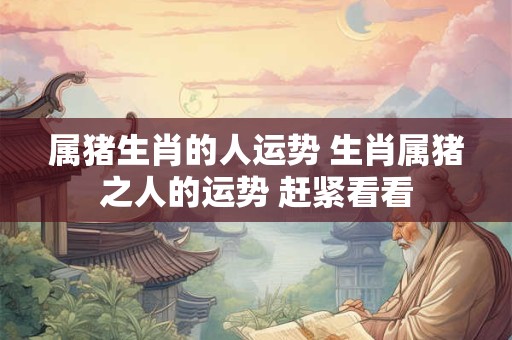 属猪生肖的人运势 生肖属猪之人的运势 赶紧看看