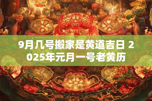 9月几号搬家是黄道吉日 2025年元月一号老黄历