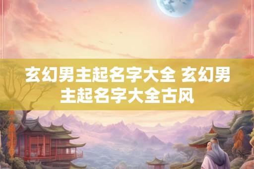 玄幻男主起名字大全 玄幻男主起名字大全古风