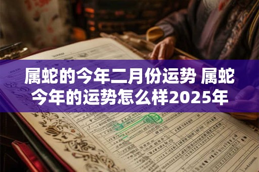 属蛇的今年二月份运势 属蛇今年的运势怎么样2025年