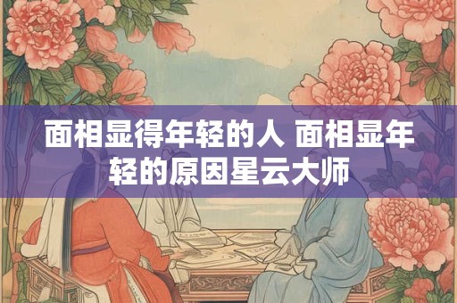 面相显得年轻的人 面相显年轻的原因星云大师