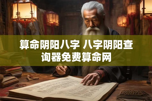 算命阴阳八字 八字阴阳查询器免费算命网
