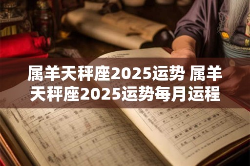 属羊天秤座2025运势 属羊天秤座2025运势每月运程