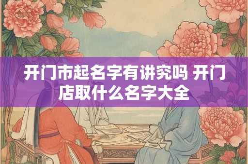 开门市起名字有讲究吗 开门店取什么名字大全