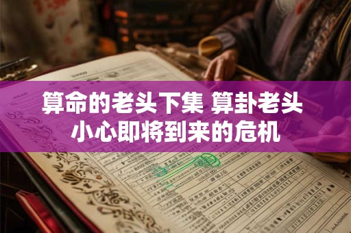 算命的老头下集 算卦老头 小心即将到来的危机