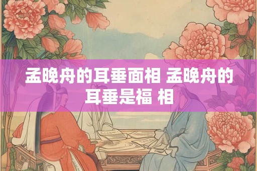 孟晚舟的耳垂面相 孟晚舟的耳垂是福 相