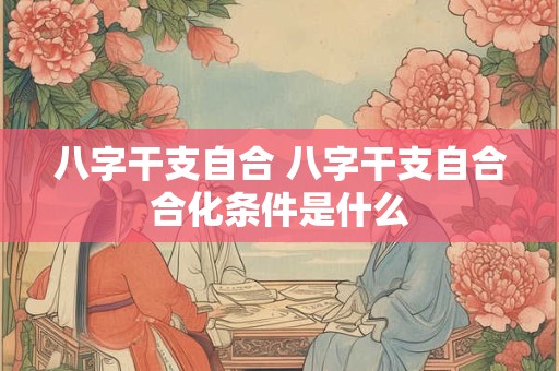八字干支自合 八字干支自合合化条件是什么