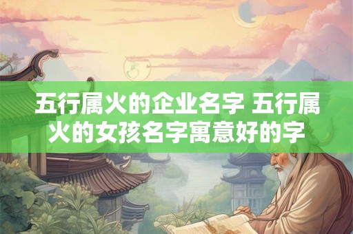 五行属火的企业名字 五行属火的女孩名字寓意好的字
