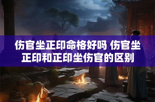 伤官坐正印命格好吗 伤官坐正印和正印坐伤官的区别