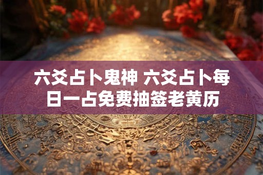 六爻占卜鬼神 六爻占卜每日一占免费抽签老黄历