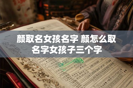 颜取名女孩名字 颜怎么取名字女孩子三个字