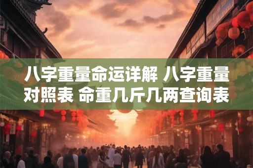 八字重量命运详解 八字重量对照表 命重几斤几两查询表