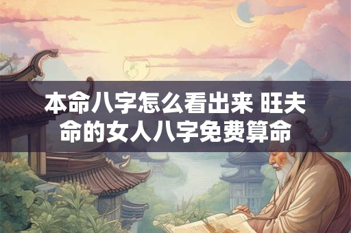 本命八字怎么看出来 旺夫命的女人八字免费算命