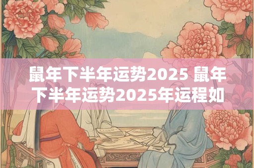 鼠年下半年运势2025 鼠年下半年运势2025年运程如何