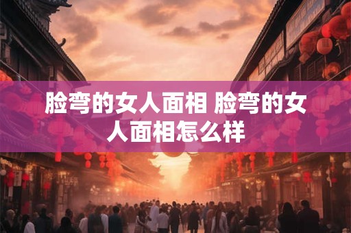 脸弯的女人面相 脸弯的女人面相怎么样
