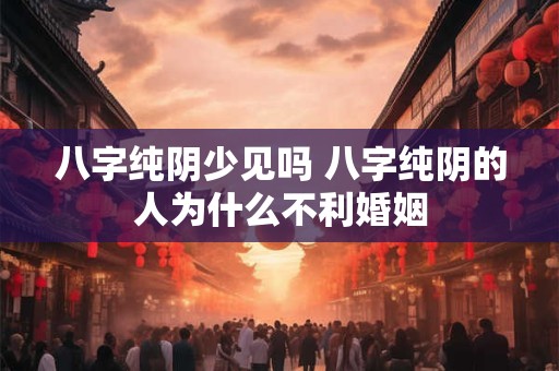 八字纯阴少见吗 八字纯阴的人为什么不利婚姻
