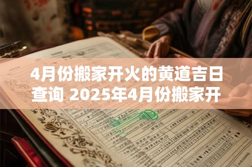 4月份搬家开火的黄道吉日查询 2025年4月份搬家开火黄道吉日