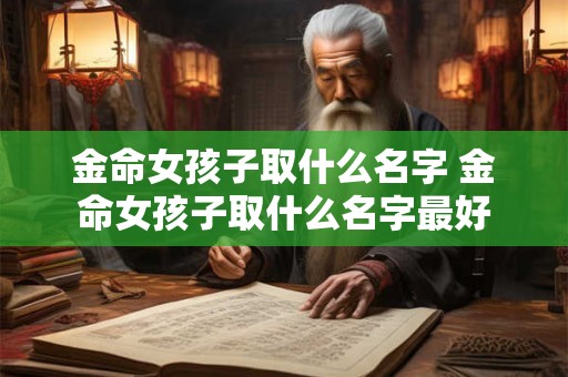 详细阅读:金命女孩子取什么名字 金命女孩子取什么名字最好 金命女孩子取什么名字 金命女孩子取什么名字最好