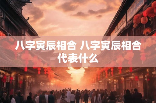 八字寅辰相合 八字寅辰相合代表什么