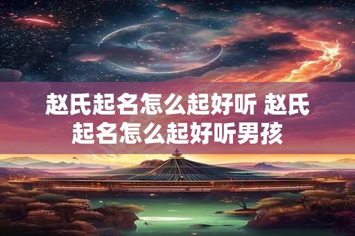 赵氏起名怎么起好听 赵氏起名怎么起好听男孩