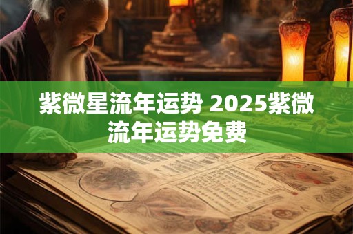 紫微星流年运势 2025紫微流年运势免费
