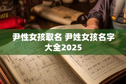 尹性女孩取名 尹姓女孩名字大全2025