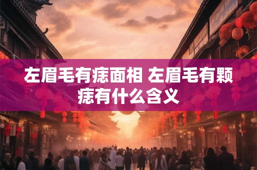 左眉毛有痣面相 左眉毛有颗痣有什么含义