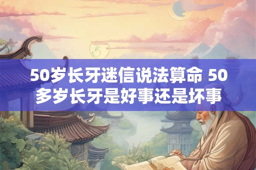 50岁长牙迷信说法算命 50多岁长牙是好事还是坏事