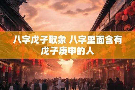 八字戊子取象 八字里面含有戊子庚申的人