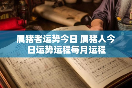 属猪者运势今日 属猪人今日运势运程每月运程