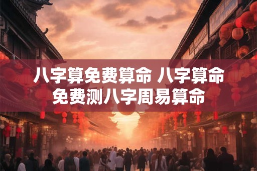 八字算免费算命 八字算命免费测八字周易算命