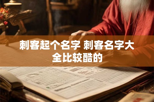 刺客起个名字 刺客名字大全比较酷的 刺客起个名字 刺客名字大全比较酷的