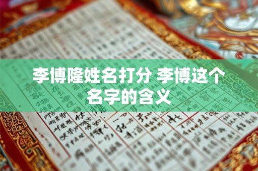 李博隆姓名打分 李博这个名字的含义 李博隆姓名打分 李博这个名字的含义